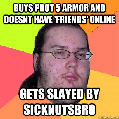 buys prot 5 armor and doesnt have 'friends' online gets slayed by sicknutsbro  Butthurt Dweller