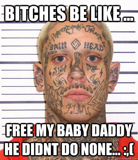 BITCHES BE LIKE ... FREE MY BABY DADDY HE DIDNT DO NONE... :,(  BITCHES BE