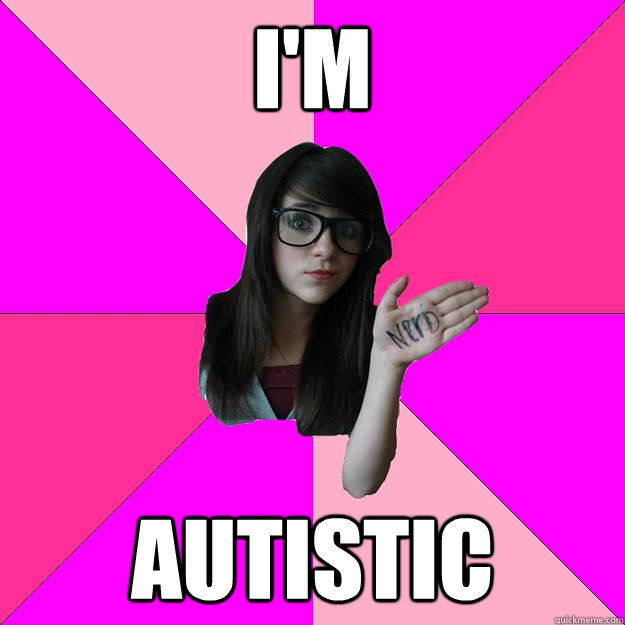 i'm autistic  Idiot Nerd Girl