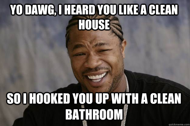 YO DAWG, I HEARD You like a clean house So I hooked you up with a clean bathroom - YO DAWG, I HEARD You like a clean house So I hooked you up with a clean bathroom  Xzibit meme