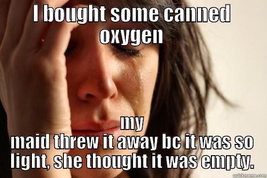 I BOUGHT SOME CANNED OXYGEN MY MAID THREW IT AWAY BC IT WAS SO LIGHT, SHE THOUGHT IT WAS EMPTY. First World Problems