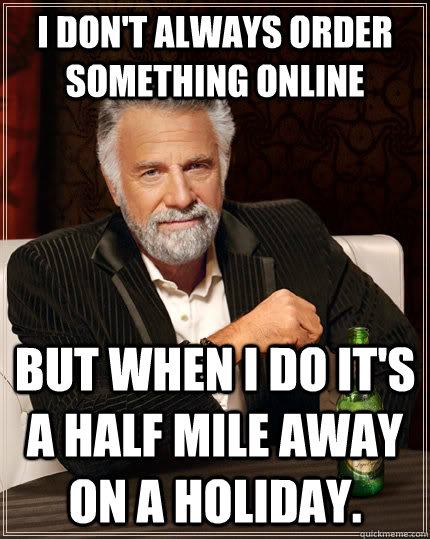 I don't always order something online But when I do It's a half mile away on a holiday.  The Most Interesting Man In The World