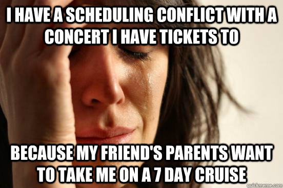 I have a scheduling conflict with a concert I have tickets to Because my friend's parents want to take me on a 7 day cruise  First World Problems