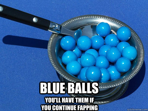 Blue Balls You'll have them if You continue fapping - Blue Balls You'll have them if You continue fapping  blue balls