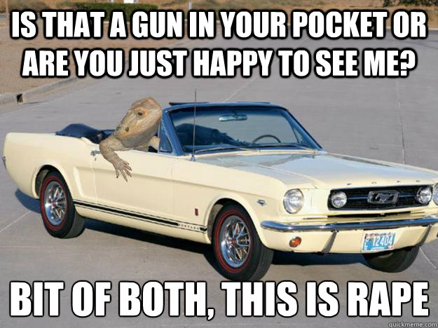 Is that a gun in your pocket or are you just happy to see me? Bit of both, this is rape
 - Is that a gun in your pocket or are you just happy to see me? Bit of both, this is rape
  Pickup Dragon