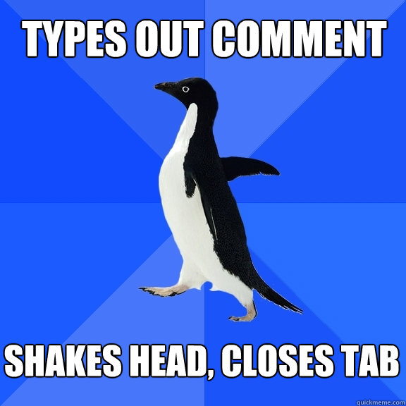 Types out comment shakes head, closes tab  Socially Awkward Penguin