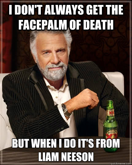 I don't always get the facepalm of death but when I do it's from Liam Neeson  The Most Interesting Man In The World