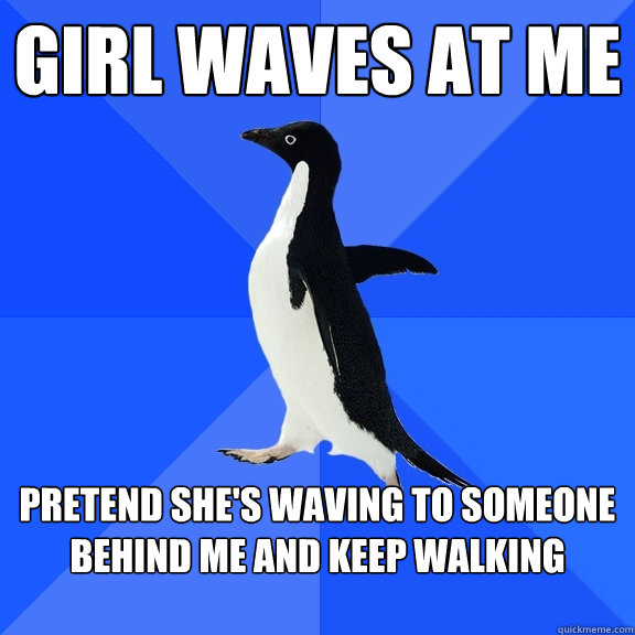 girl waves at me pretend she's waving to someone behind me and keep walking  Socially Awkward Penguin