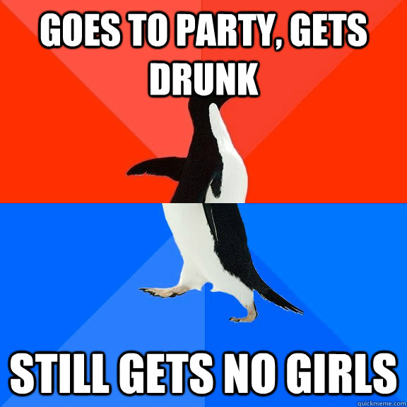 goes to party, gets drunk still gets no girls  Socially Awesome Awkward Penguin