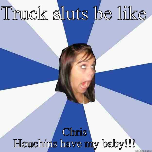 TRUCK SLUTS BE LIKE  CHRIS HOUCHINS HAVE MY BABY!!! Annoying Facebook Girl