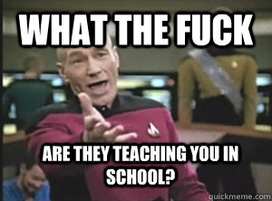 What the fuck Are they teaching you in school?  Annoyed Picard