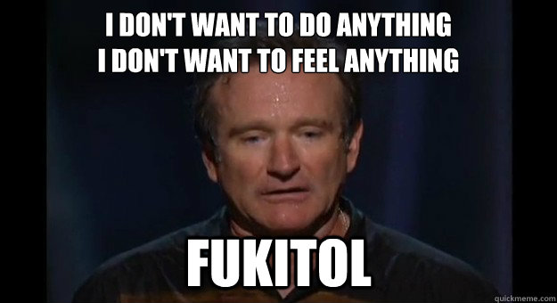 I don't want to do anything 
i don't want to feel anything fukitol - I don't want to do anything 
i don't want to feel anything fukitol  Fukitol