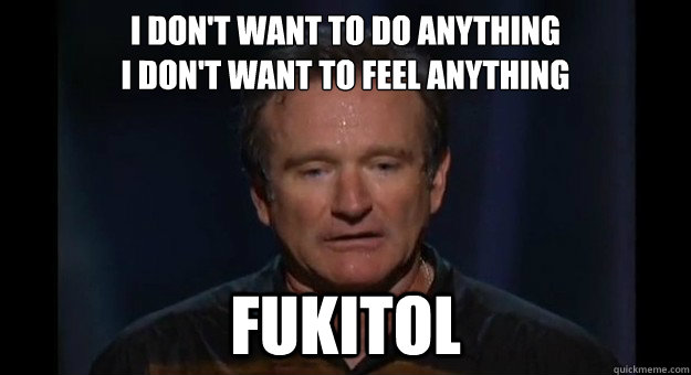 I don't want to do anything 
i don't want to feel anything fukitol  Fukitol