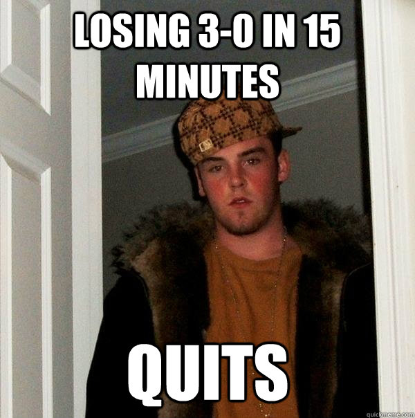 Losing 3-0 in 15 minutes quits  Scumbag Steve