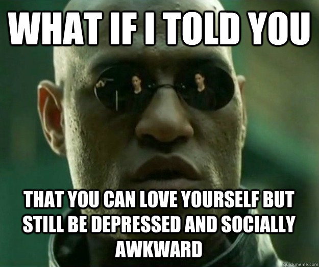 WHAT IF I TOLD YOU THAT YOU CAN LOVE YOURSELF but STILL BE DEPRESSED and socially awkward  - WHAT IF I TOLD YOU THAT YOU CAN LOVE YOURSELF but STILL BE DEPRESSED and socially awkward   Hi- Res Matrix Morpheus