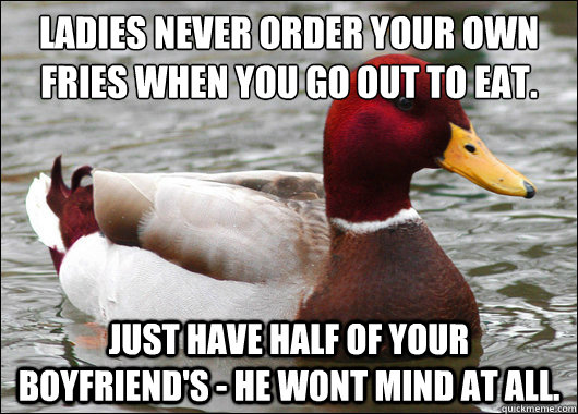 Ladies never order your own fries when you go out to eat.
 just have half of your boyfriend's - he wont mind at all. - Ladies never order your own fries when you go out to eat.
 just have half of your boyfriend's - he wont mind at all.  Malicious Advice Mallard