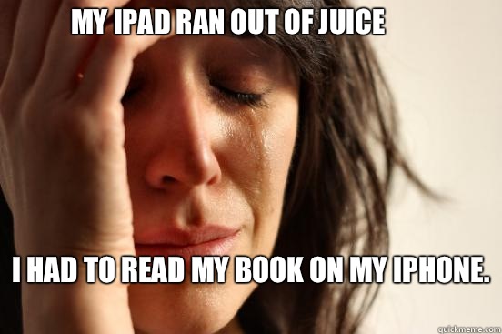 My iPad ran out of juice I had to read my book on my iPhone.   First World Problems