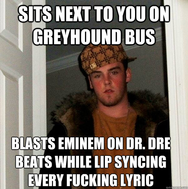 sits next to you on greyhound bus blasts eminem on dr. dre beats while lip syncing every fucking lyric  Scumbag Steve