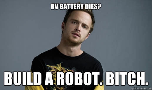 RV battery dies? build a robot. BITCH.  Jesse Pinkman Loves the word Bitch