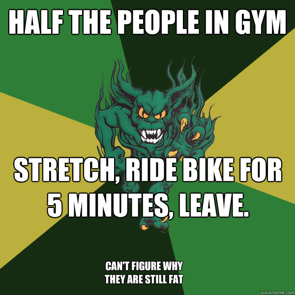 half the people in gym stretch, ride bike for 5 minutes, leave. can't figure why they are still fat  Green Terror