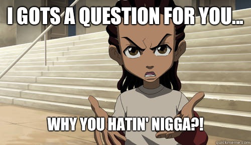 I gots a question for you... Why you hatin' nigga?!  