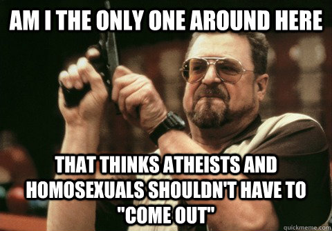 Am I the only one around here that thinks atheists and homosexuals shouldn't have to 