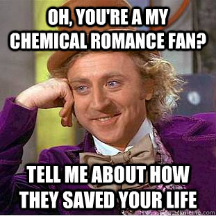 Oh, you're a my chemical romance fan? tell me about how they saved your life  Condescending Wonka