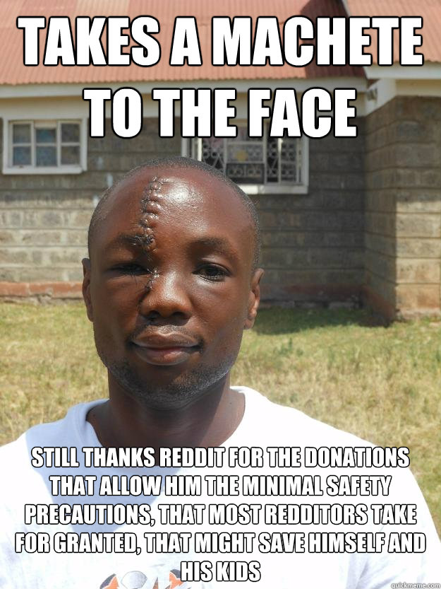 Takes a machete to the face Still thanks Reddit for the donations that allow him the minimal safety precautions, that most redditors take for granted, that might save himself and his kids  GOOD GUY OMARI