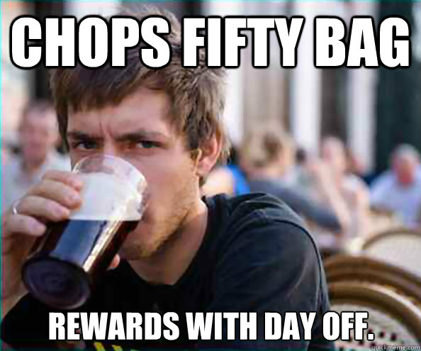Chops fifty bag Rewards with day off.  Lazy College Senior