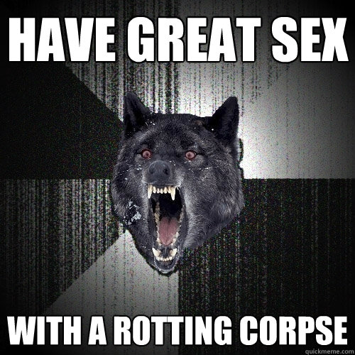 Have great sex With a rotting corpse  Insanity Wolf