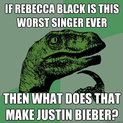 If Rebecca Black is this worst singer ever Then what does that make Justin Bieber? - If Rebecca Black is this worst singer ever Then what does that make Justin Bieber?  Philosoraptor