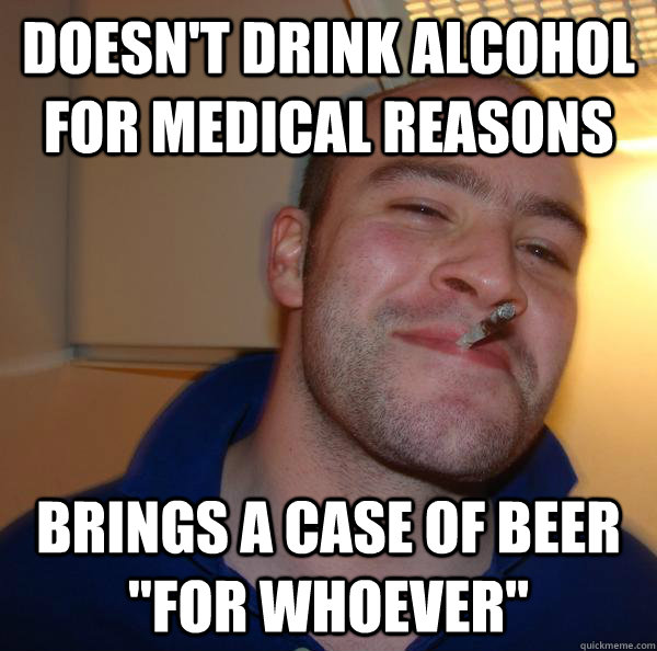 Doesn't drink alcohol for medical reasons Brings a case of beer 