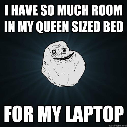 i have so much room in my queen sized bed  for my laptop   Forever Alone