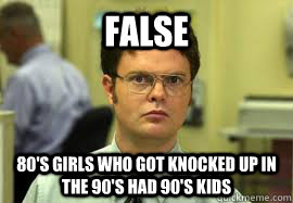 FALSE 80's girls who got knocked up in the 90's had 90's kids - FALSE 80's girls who got knocked up in the 90's had 90's kids  Dwight False