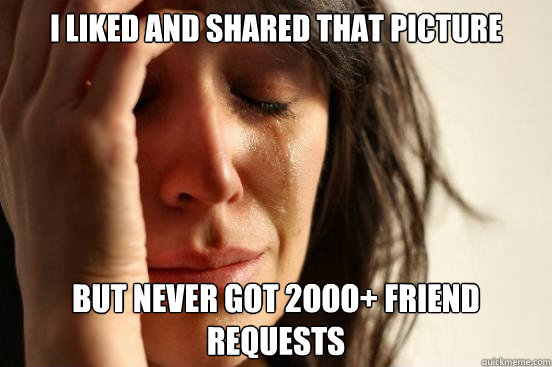 I liked and shared that picture but never got 2OOO+ friend requests - I liked and shared that picture but never got 2OOO+ friend requests  First World Problems