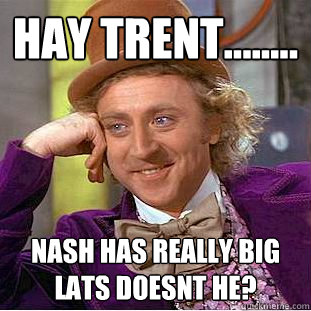 hay trent........ nash has really big lats doesnt he?  Creepy Wonka