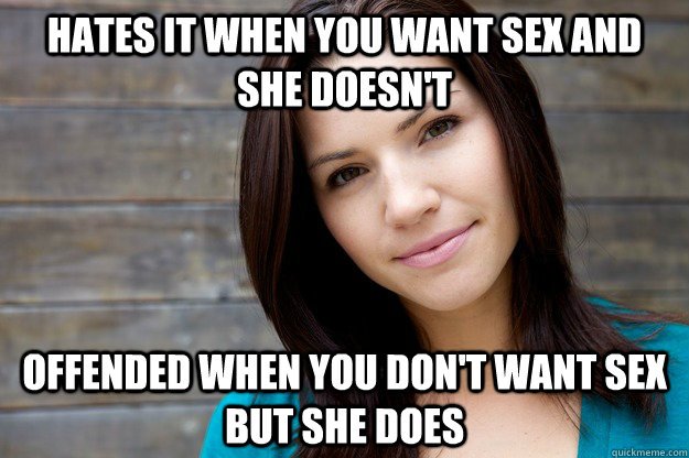 hates it when you want sex and she doesn't offended when you don't want sex but she does  Girl Logic
