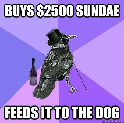 Buys $2500 sundae Feeds it to the dog  Rich Raven