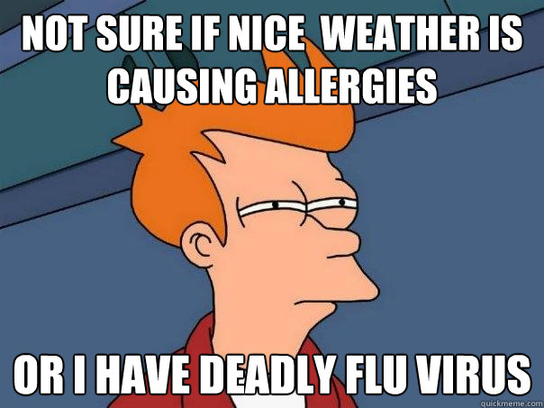 Not sure if nice  weather is causing allergies  Or I have deadly flu virus   Futurama Fry