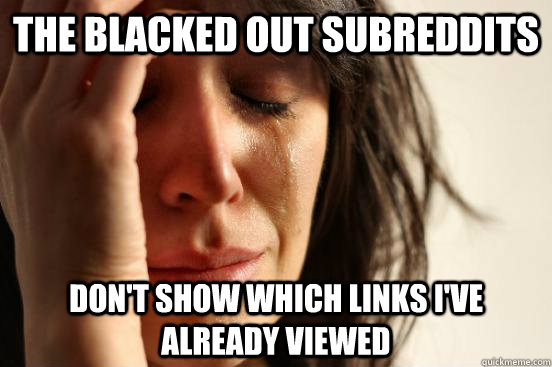 the blacked out subreddits  don't show which links i've already viewed  First World Problems