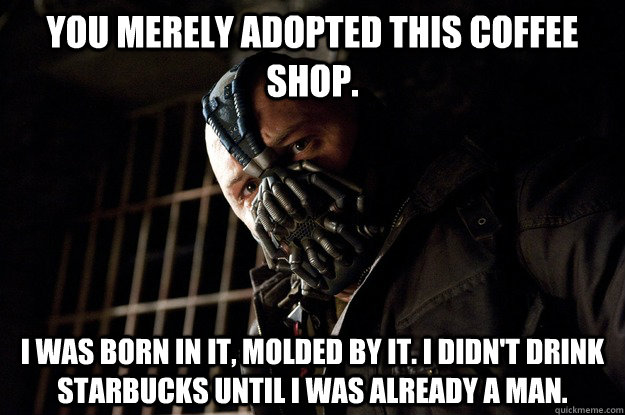 You merely adopted this coffee shop. I was born in it, molded by it. I didn't drink Starbucks until i was already a man.  Angry Bane