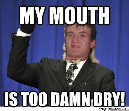 My mouth Is too damn dry!  