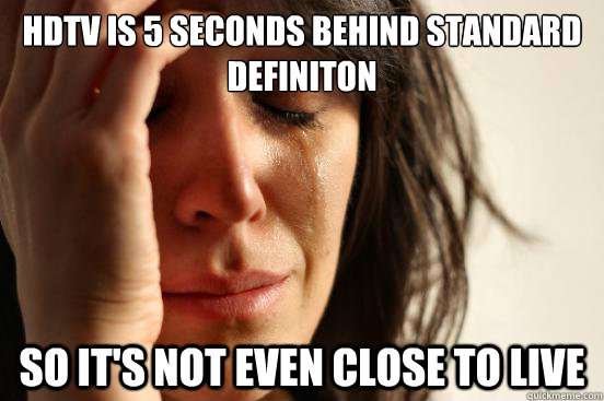 HDTV is 5 seconds behind standard definiton So it's not even close to live  First World Problems