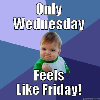 Wednesday Feels Like Friday - ONLY WEDNESDAY FEELS LIKE FRIDAY! Success Kid