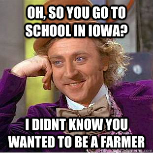 Oh, so you go to school in Iowa? i didnt know you wanted to be a farmer  Creepy Wonka