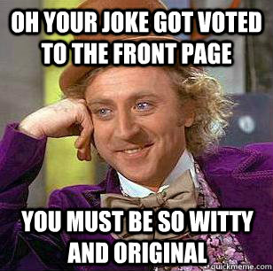 Oh your joke got voted to the front page you must be so witty and original  