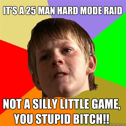 It's a 25 man hard mode raid NOT A silly little game, you stupid bitch!!  Angry School Boy