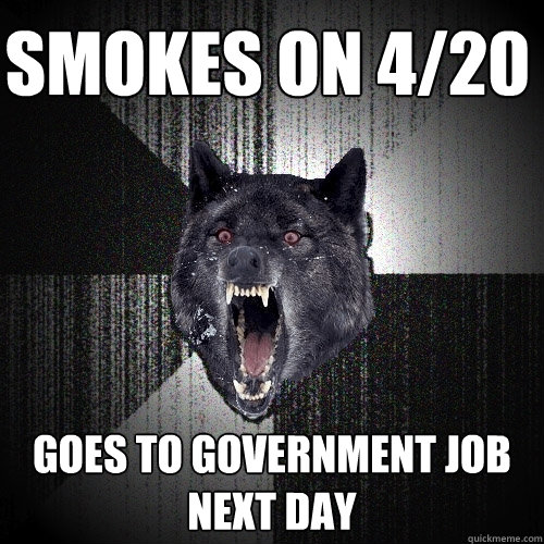 Smokes on 4/20 Goes to Government Job next day  Insanity Wolf