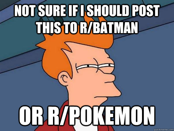 Not sure if I should post this to r/batman or r/pokemon - Not sure if I should post this to r/batman or r/pokemon  Futurama Fry