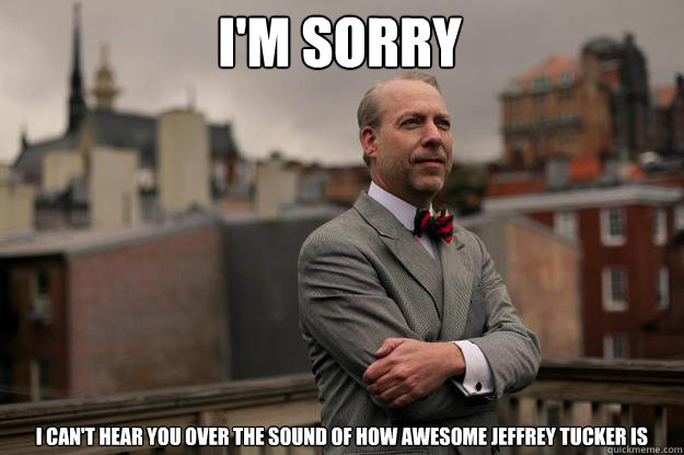 i'm sorry i can't hear you over the sound of how awesome jeffrey tucker is - i'm sorry i can't hear you over the sound of how awesome jeffrey tucker is  Jeffrey Tucker